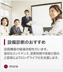 設備診断のおすすめ 設備機器の健康診断を行います。適切なメンテナンス、更新時期や改修計画のご提案によりロングライフ化を支援します。